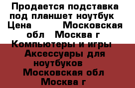 Продается подставка под планшет,ноутбук › Цена ­ 400 - Московская обл., Москва г. Компьютеры и игры » Аксессуары для ноутбуков   . Московская обл.,Москва г.